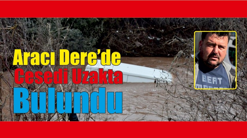 ARACI DERE YATAĞINDA KENDİSİ İSE 2 KİLOMETRE UZAKTA  ÖLÜ BULUNDU